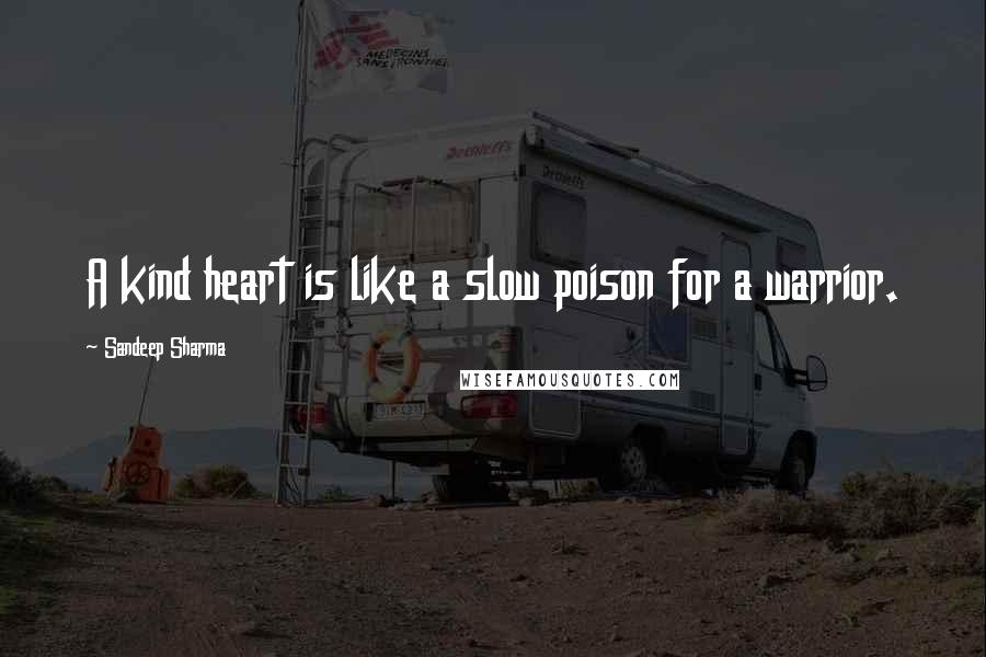 Sandeep Sharma Quotes: A kind heart is like a slow poison for a warrior.