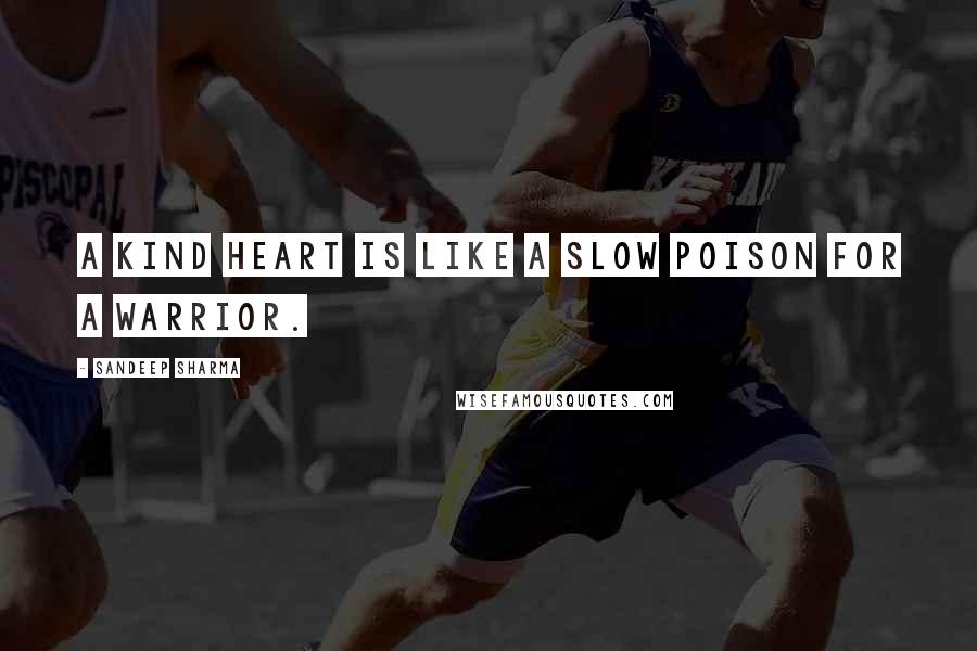 Sandeep Sharma Quotes: A kind heart is like a slow poison for a warrior.