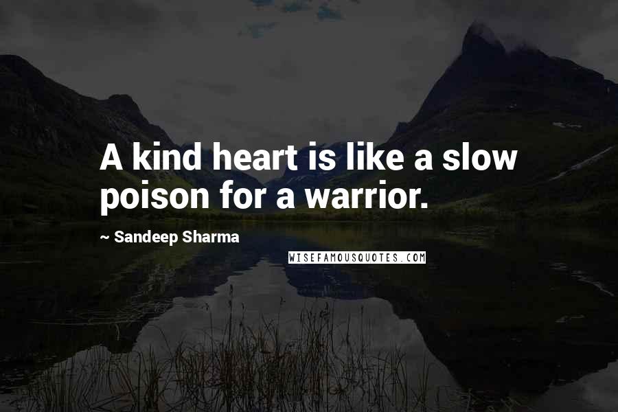 Sandeep Sharma Quotes: A kind heart is like a slow poison for a warrior.