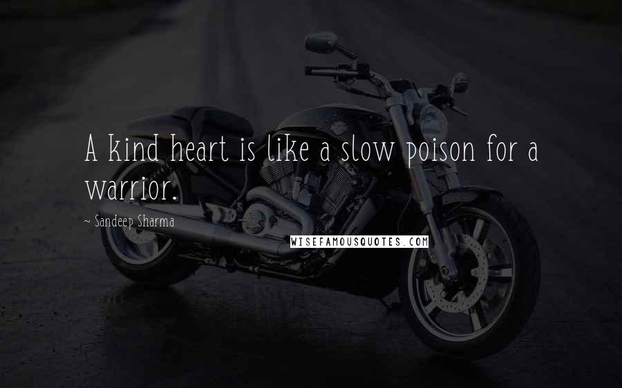 Sandeep Sharma Quotes: A kind heart is like a slow poison for a warrior.