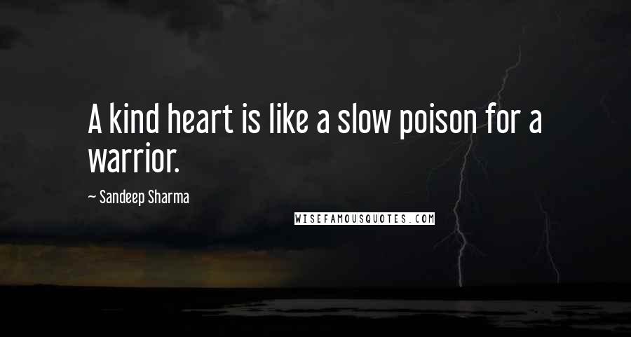 Sandeep Sharma Quotes: A kind heart is like a slow poison for a warrior.