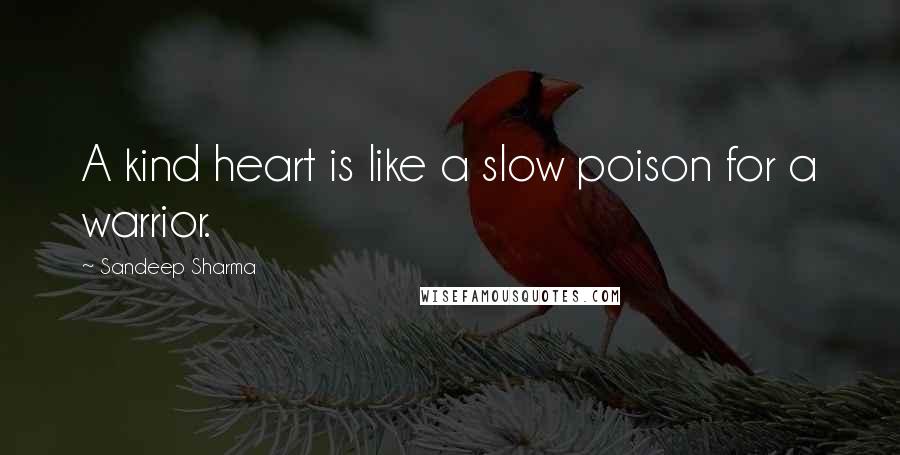 Sandeep Sharma Quotes: A kind heart is like a slow poison for a warrior.