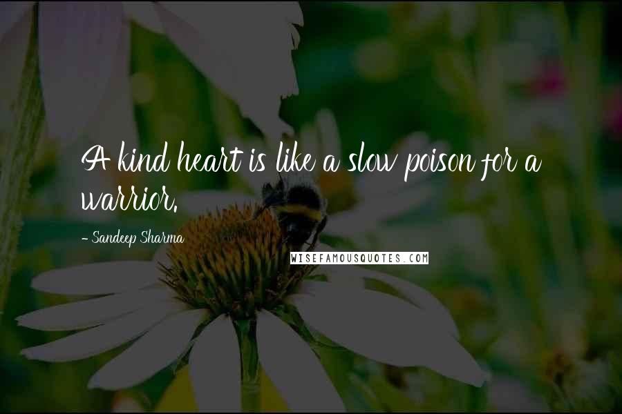 Sandeep Sharma Quotes: A kind heart is like a slow poison for a warrior.