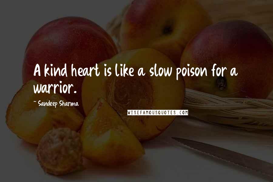 Sandeep Sharma Quotes: A kind heart is like a slow poison for a warrior.