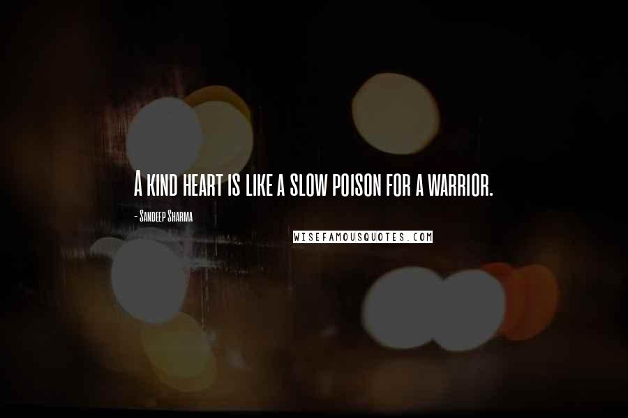 Sandeep Sharma Quotes: A kind heart is like a slow poison for a warrior.