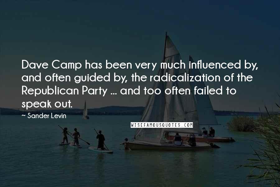 Sander Levin Quotes: Dave Camp has been very much influenced by, and often guided by, the radicalization of the Republican Party ... and too often failed to speak out.