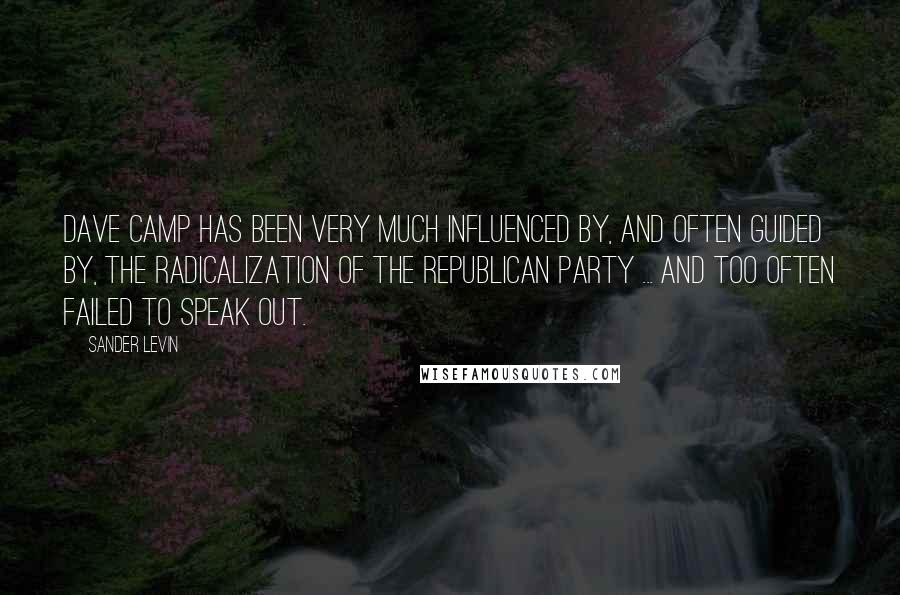 Sander Levin Quotes: Dave Camp has been very much influenced by, and often guided by, the radicalization of the Republican Party ... and too often failed to speak out.