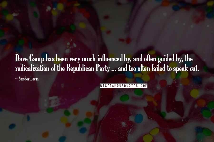 Sander Levin Quotes: Dave Camp has been very much influenced by, and often guided by, the radicalization of the Republican Party ... and too often failed to speak out.