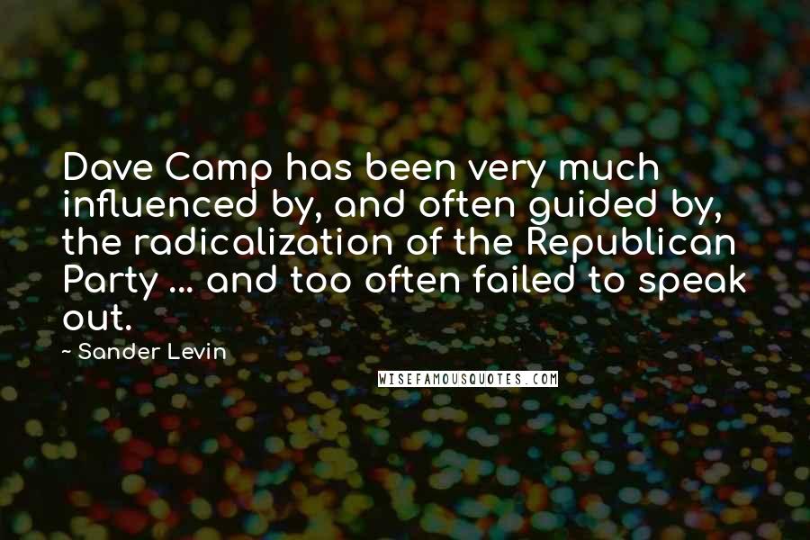 Sander Levin Quotes: Dave Camp has been very much influenced by, and often guided by, the radicalization of the Republican Party ... and too often failed to speak out.