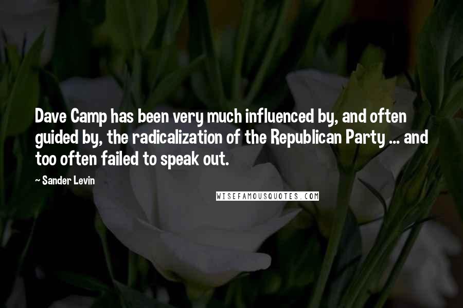 Sander Levin Quotes: Dave Camp has been very much influenced by, and often guided by, the radicalization of the Republican Party ... and too often failed to speak out.