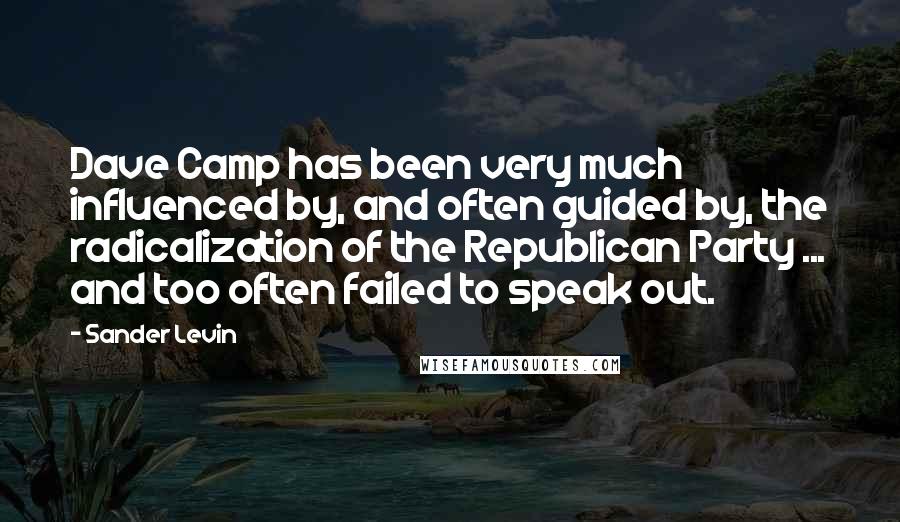 Sander Levin Quotes: Dave Camp has been very much influenced by, and often guided by, the radicalization of the Republican Party ... and too often failed to speak out.