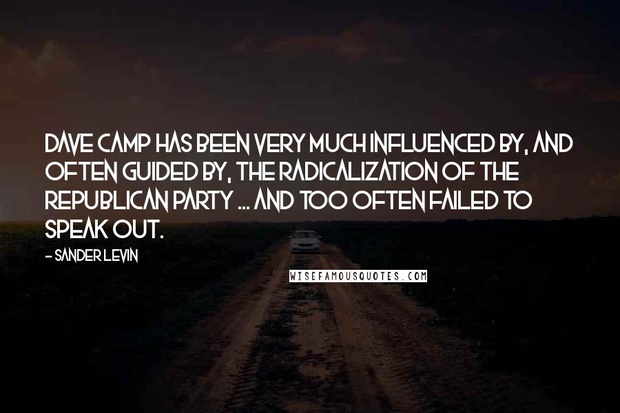 Sander Levin Quotes: Dave Camp has been very much influenced by, and often guided by, the radicalization of the Republican Party ... and too often failed to speak out.