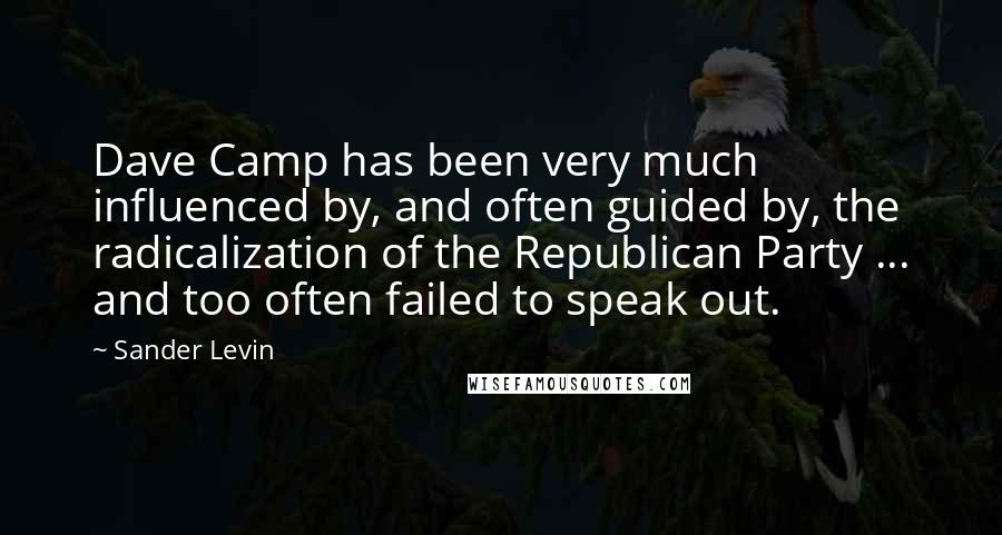 Sander Levin Quotes: Dave Camp has been very much influenced by, and often guided by, the radicalization of the Republican Party ... and too often failed to speak out.