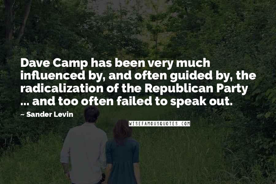 Sander Levin Quotes: Dave Camp has been very much influenced by, and often guided by, the radicalization of the Republican Party ... and too often failed to speak out.