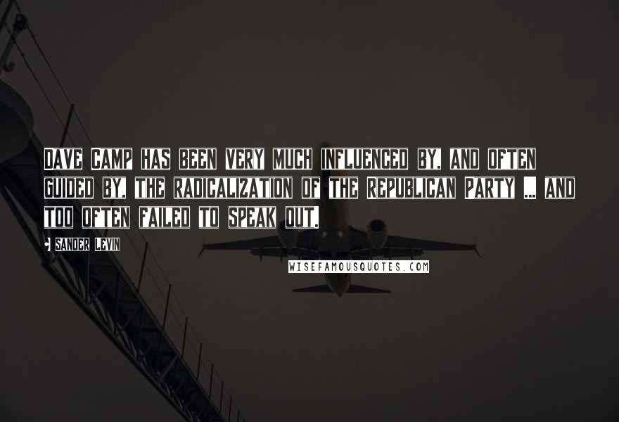 Sander Levin Quotes: Dave Camp has been very much influenced by, and often guided by, the radicalization of the Republican Party ... and too often failed to speak out.