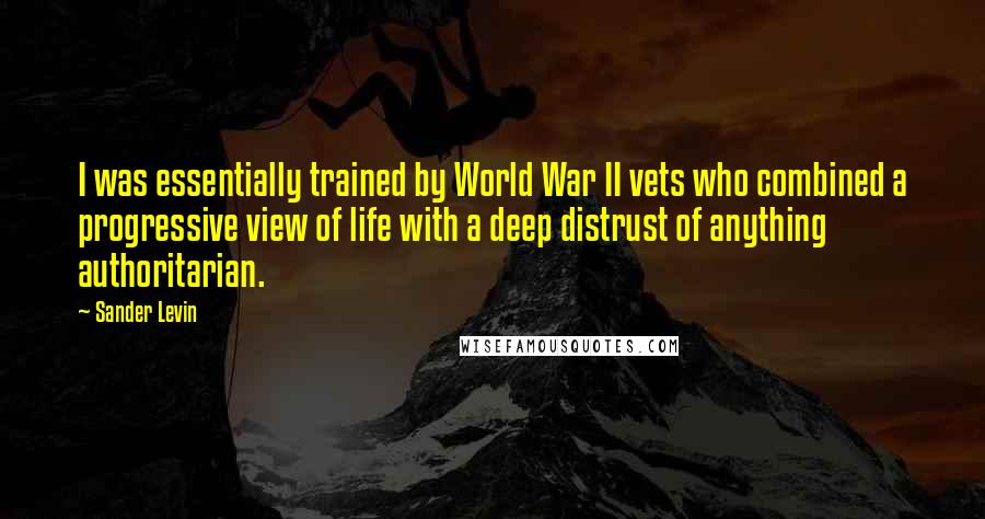 Sander Levin Quotes: I was essentially trained by World War II vets who combined a progressive view of life with a deep distrust of anything authoritarian.