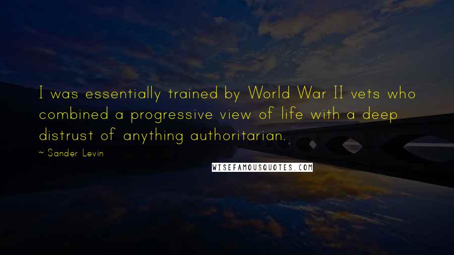 Sander Levin Quotes: I was essentially trained by World War II vets who combined a progressive view of life with a deep distrust of anything authoritarian.