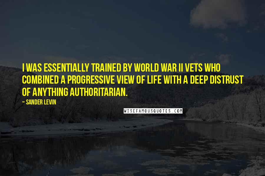 Sander Levin Quotes: I was essentially trained by World War II vets who combined a progressive view of life with a deep distrust of anything authoritarian.