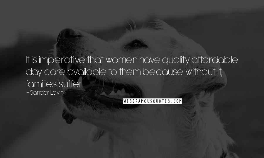 Sander Levin Quotes: It is imperative that women have quality affordable day care available to them because without it, families suffer.