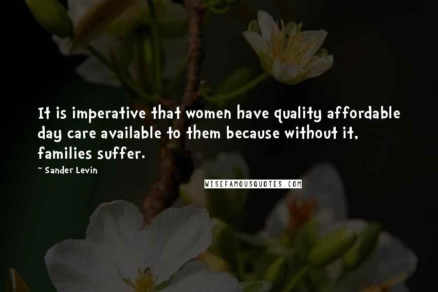 Sander Levin Quotes: It is imperative that women have quality affordable day care available to them because without it, families suffer.