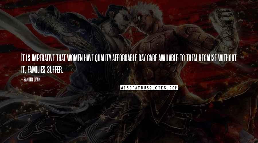 Sander Levin Quotes: It is imperative that women have quality affordable day care available to them because without it, families suffer.