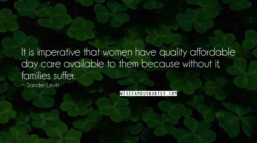 Sander Levin Quotes: It is imperative that women have quality affordable day care available to them because without it, families suffer.