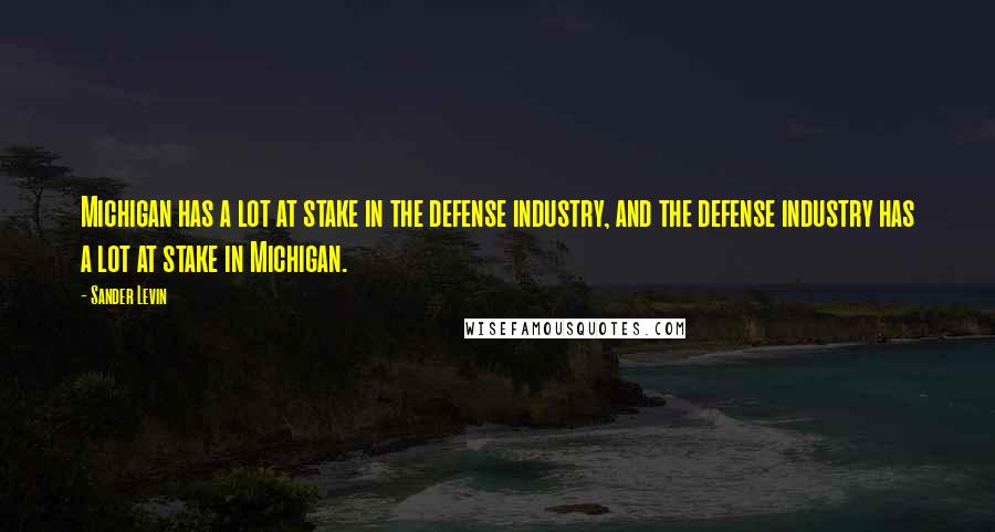 Sander Levin Quotes: Michigan has a lot at stake in the defense industry, and the defense industry has a lot at stake in Michigan.