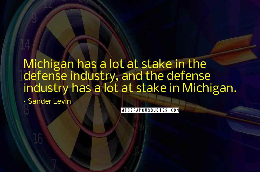 Sander Levin Quotes: Michigan has a lot at stake in the defense industry, and the defense industry has a lot at stake in Michigan.