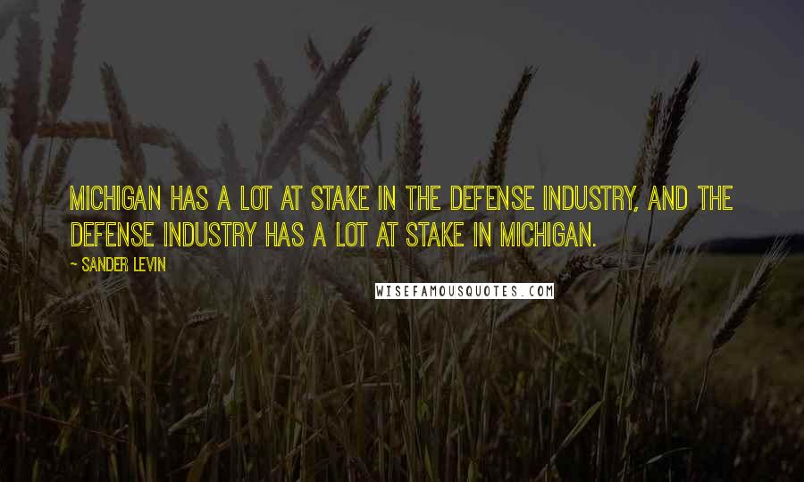 Sander Levin Quotes: Michigan has a lot at stake in the defense industry, and the defense industry has a lot at stake in Michigan.