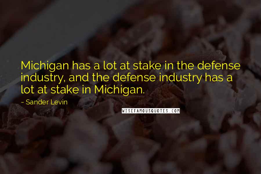 Sander Levin Quotes: Michigan has a lot at stake in the defense industry, and the defense industry has a lot at stake in Michigan.