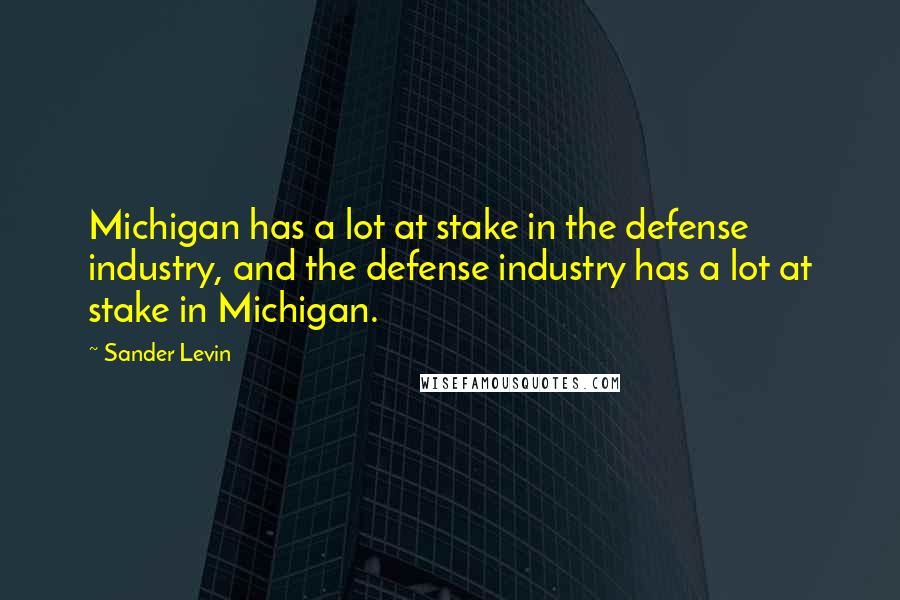 Sander Levin Quotes: Michigan has a lot at stake in the defense industry, and the defense industry has a lot at stake in Michigan.