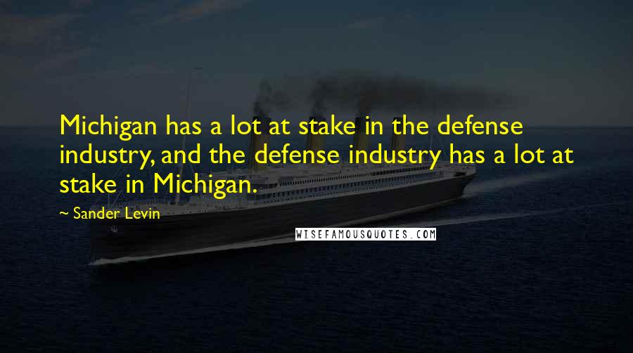 Sander Levin Quotes: Michigan has a lot at stake in the defense industry, and the defense industry has a lot at stake in Michigan.