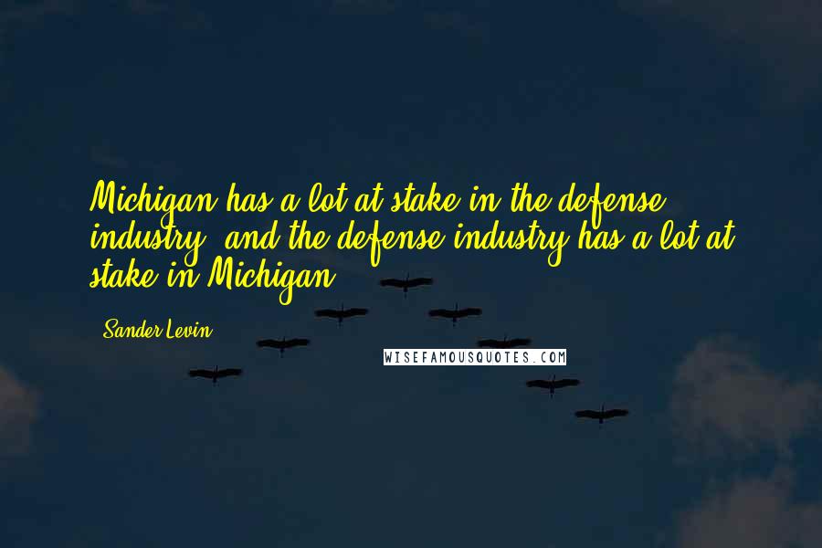 Sander Levin Quotes: Michigan has a lot at stake in the defense industry, and the defense industry has a lot at stake in Michigan.