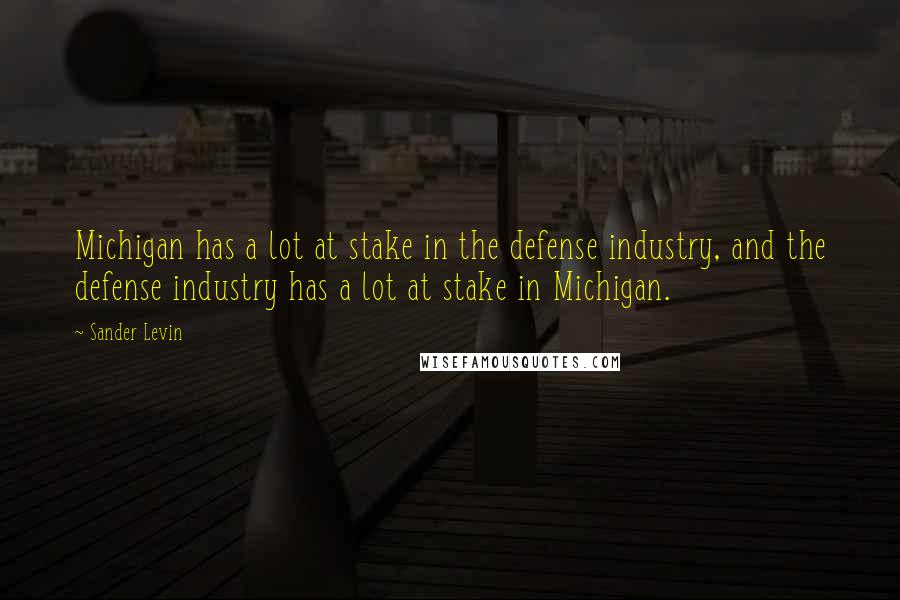 Sander Levin Quotes: Michigan has a lot at stake in the defense industry, and the defense industry has a lot at stake in Michigan.