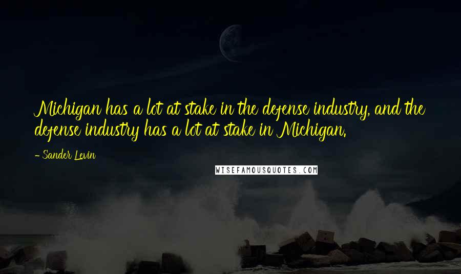 Sander Levin Quotes: Michigan has a lot at stake in the defense industry, and the defense industry has a lot at stake in Michigan.