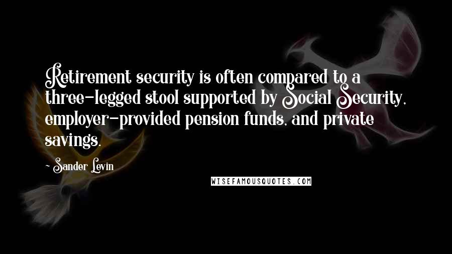 Sander Levin Quotes: Retirement security is often compared to a three-legged stool supported by Social Security, employer-provided pension funds, and private savings.