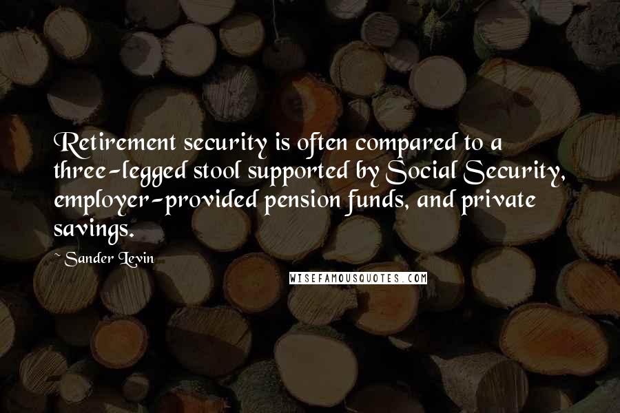 Sander Levin Quotes: Retirement security is often compared to a three-legged stool supported by Social Security, employer-provided pension funds, and private savings.