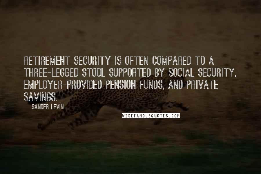 Sander Levin Quotes: Retirement security is often compared to a three-legged stool supported by Social Security, employer-provided pension funds, and private savings.