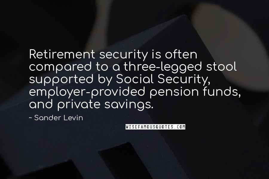 Sander Levin Quotes: Retirement security is often compared to a three-legged stool supported by Social Security, employer-provided pension funds, and private savings.