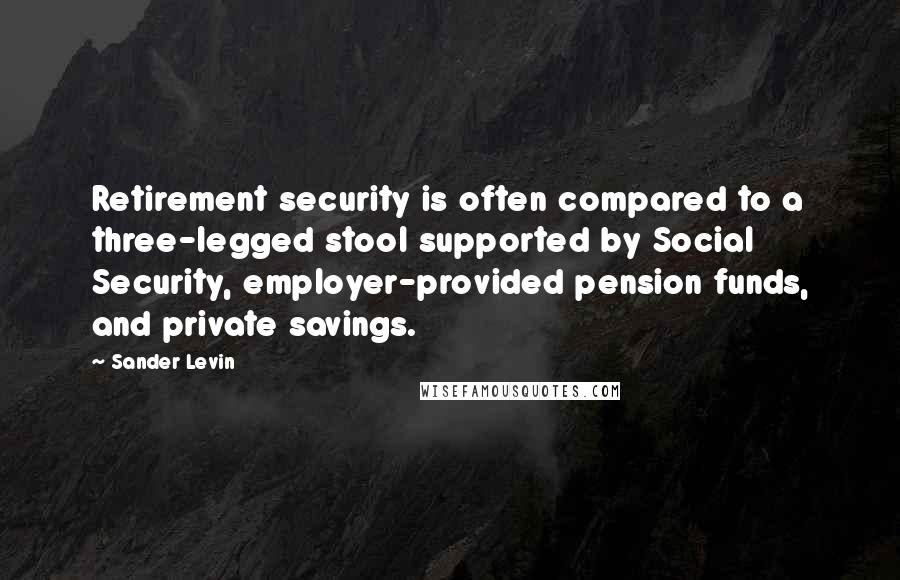 Sander Levin Quotes: Retirement security is often compared to a three-legged stool supported by Social Security, employer-provided pension funds, and private savings.