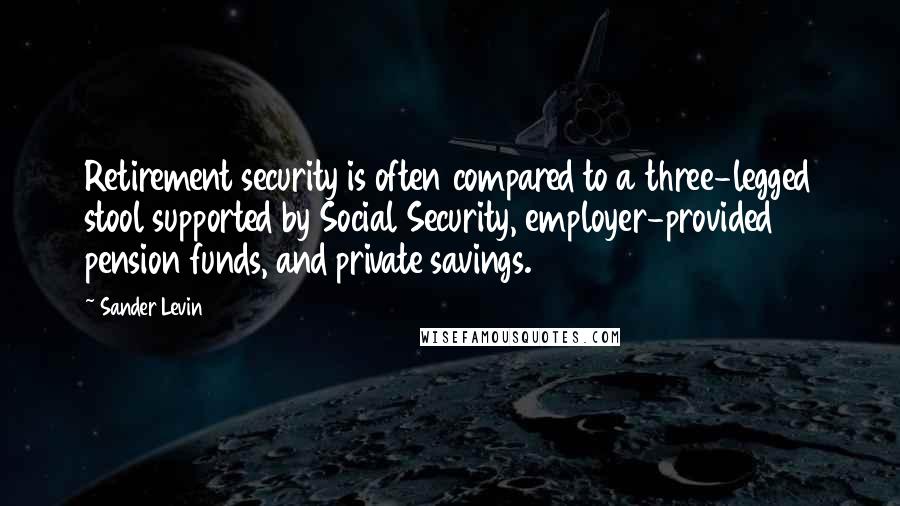 Sander Levin Quotes: Retirement security is often compared to a three-legged stool supported by Social Security, employer-provided pension funds, and private savings.