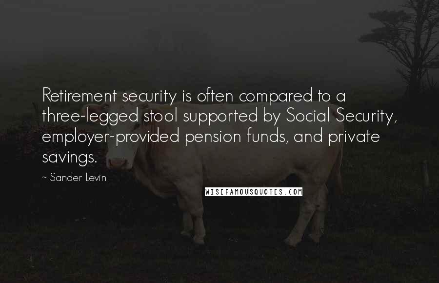 Sander Levin Quotes: Retirement security is often compared to a three-legged stool supported by Social Security, employer-provided pension funds, and private savings.