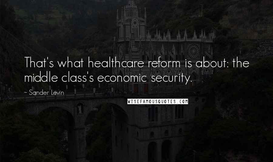 Sander Levin Quotes: That's what healthcare reform is about: the middle class's economic security.