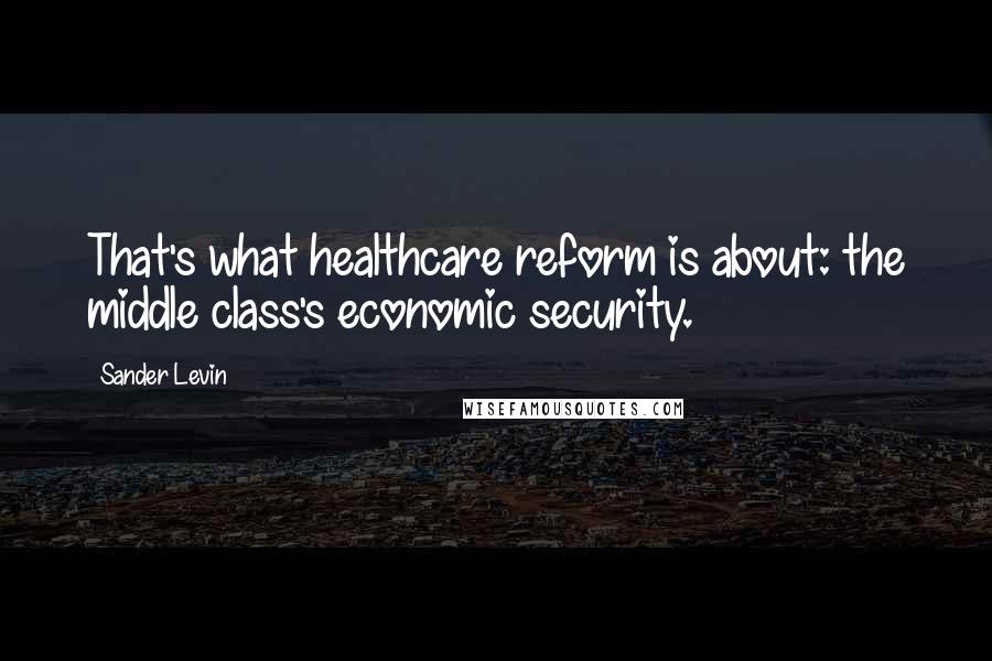 Sander Levin Quotes: That's what healthcare reform is about: the middle class's economic security.