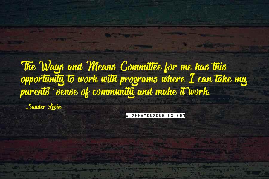 Sander Levin Quotes: The Ways and Means Committee for me has this opportunity to work with programs where I can take my parents' sense of community and make it work.