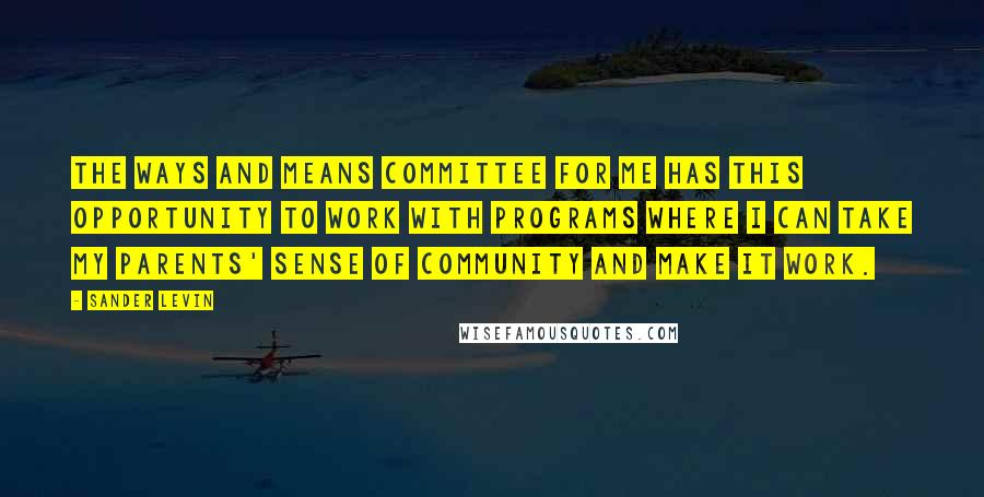 Sander Levin Quotes: The Ways and Means Committee for me has this opportunity to work with programs where I can take my parents' sense of community and make it work.