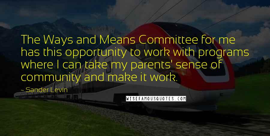 Sander Levin Quotes: The Ways and Means Committee for me has this opportunity to work with programs where I can take my parents' sense of community and make it work.