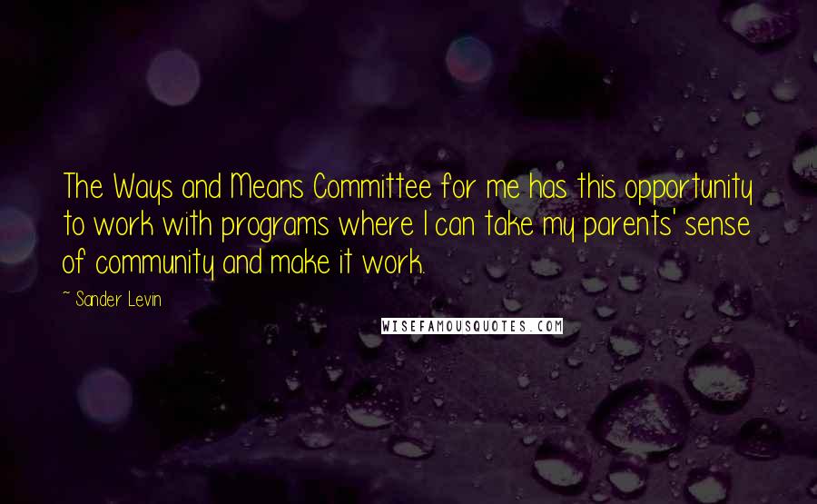 Sander Levin Quotes: The Ways and Means Committee for me has this opportunity to work with programs where I can take my parents' sense of community and make it work.