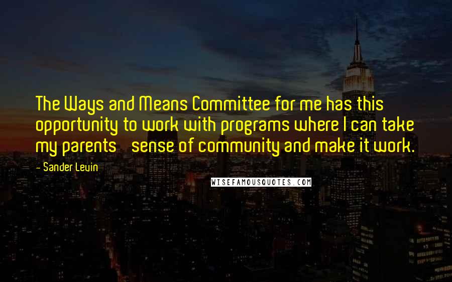 Sander Levin Quotes: The Ways and Means Committee for me has this opportunity to work with programs where I can take my parents' sense of community and make it work.