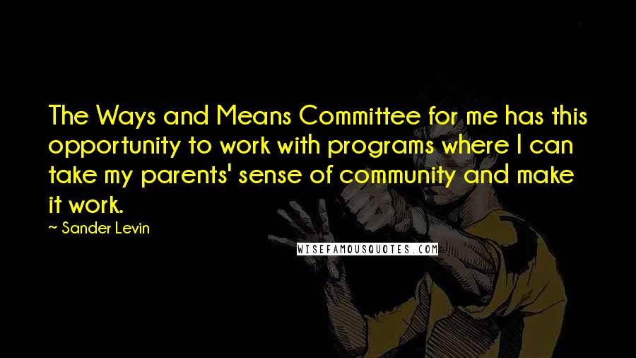 Sander Levin Quotes: The Ways and Means Committee for me has this opportunity to work with programs where I can take my parents' sense of community and make it work.